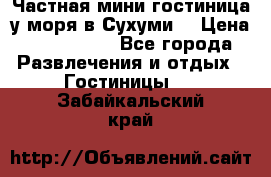 Частная мини гостиница у моря в Сухуми  › Цена ­ 400-800. - Все города Развлечения и отдых » Гостиницы   . Забайкальский край